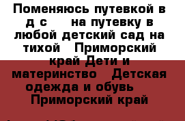 Поменяюсь путевкой в д/с 154 на путевку в любой детский сад на тихой - Приморский край Дети и материнство » Детская одежда и обувь   . Приморский край